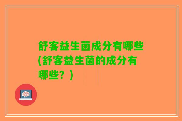 舒客益生菌成分有哪些(舒客益生菌的成分有哪些？)