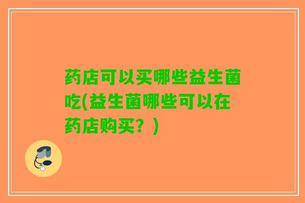 药店可以买哪些益生菌吃(益生菌哪些可以在药店购买？)