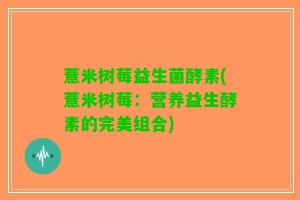 薏米树莓益生菌酵素(薏米树莓：营养益生酵素的完美组合)