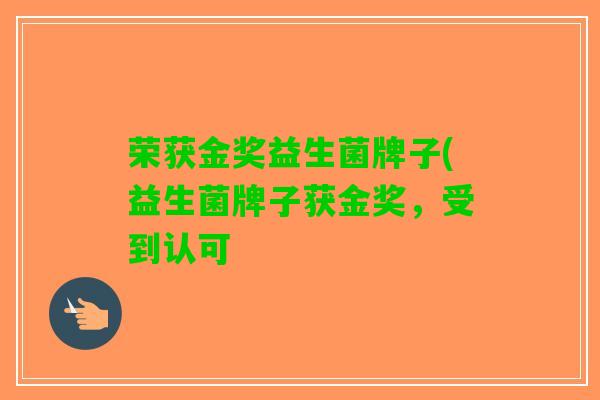 荣获金奖益生菌牌子(益生菌牌子获金奖，受到认可