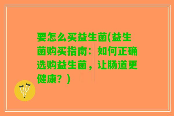 要怎么买益生菌(益生菌购买指南：如何正确选购益生菌，让肠道更健康？)