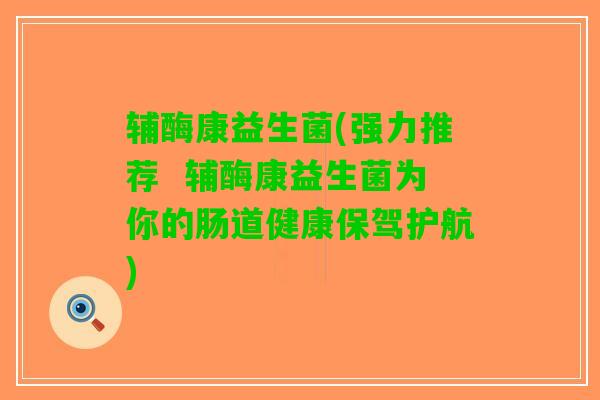 辅酶康益生菌(强力推荐  辅酶康益生菌为你的肠道健康保驾护航)