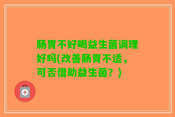 肠胃不好喝益生菌调理好吗(改善肠胃不适，可否借助益生菌？)