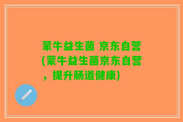 蒙牛益生菌 京东自营(蒙牛益生菌京东自营，提升肠道健康)