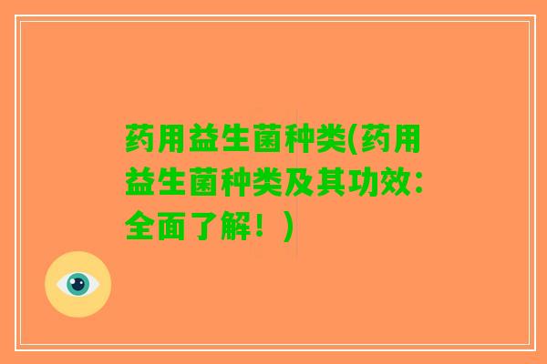 药用益生菌种类(药用益生菌种类及其功效：全面了解！)