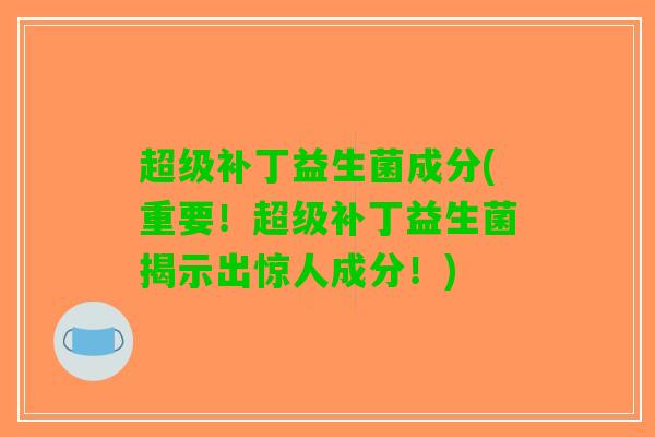 超级补丁益生菌成分(重要！超级补丁益生菌揭示出惊人成分！)