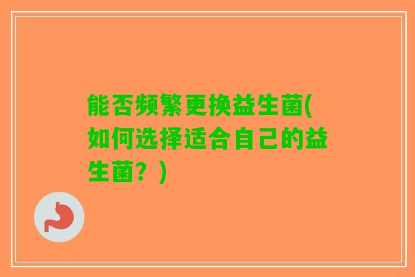 能否频繁更换益生菌(如何选择适合自己的益生菌？)