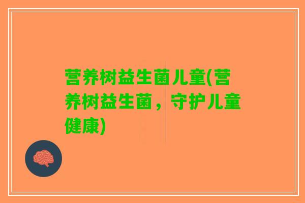 营养树益生菌儿童(营养树益生菌，守护儿童健康)