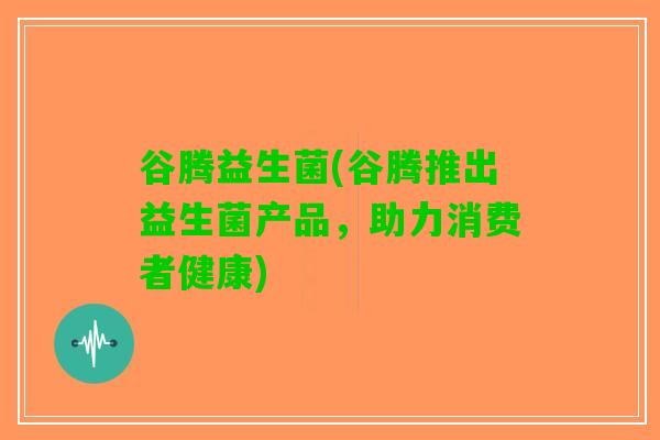 谷腾益生菌(谷腾推出益生菌产品，助力消费者健康)