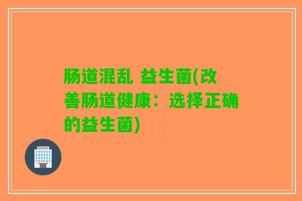 肠道混乱 益生菌(改善肠道健康：选择正确的益生菌)