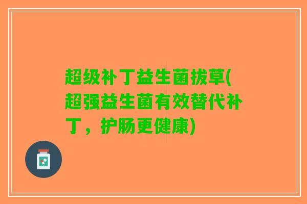 超级补丁益生菌拔草(超强益生菌有效替代补丁，护肠更健康)