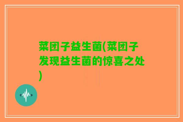 菜团子益生菌(菜团子发现益生菌的惊喜之处)