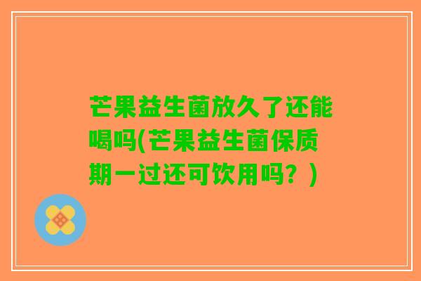 芒果益生菌放久了还能喝吗(芒果益生菌保质期一过还可饮用吗？)
