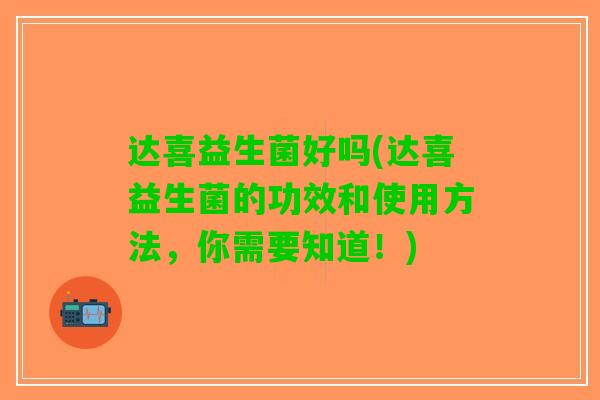 达喜益生菌好吗(达喜益生菌的功效和使用方法，你需要知道！)