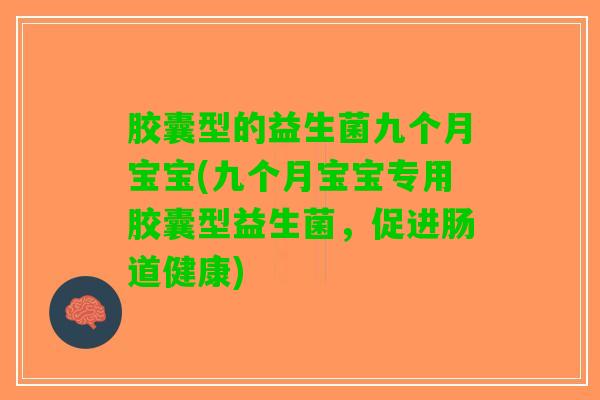 胶囊型的益生菌九个月宝宝(九个月宝宝专用胶囊型益生菌，促进肠道健康)