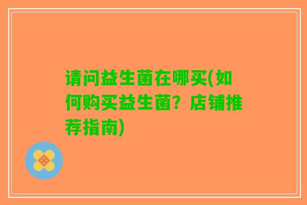 请问益生菌在哪买(如何购买益生菌？店铺推荐指南)