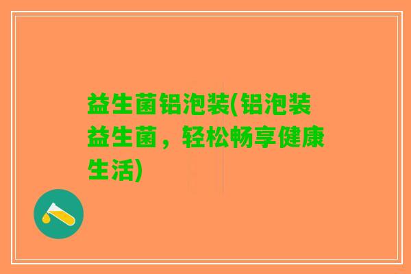 益生菌铝泡装(铝泡装益生菌，轻松畅享健康生活)