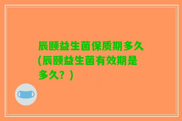 辰颐益生菌保质期多久(辰颐益生菌有效期是多久？)
