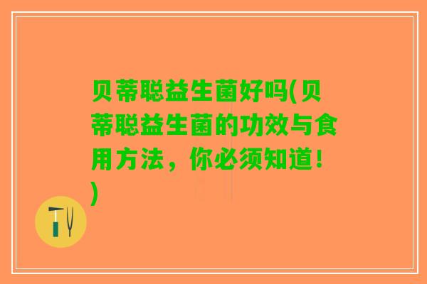 贝蒂聪益生菌好吗(贝蒂聪益生菌的功效与食用方法，你必须知道！)