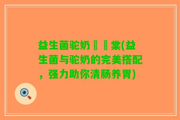 益生菌驼奶氿璟棠(益生菌与驼奶的完美搭配，强力助你清肠养胃)