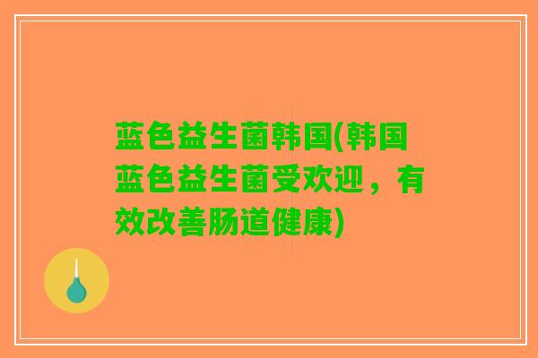 蓝色益生菌韩国(韩国蓝色益生菌受欢迎，有效改善肠道健康)