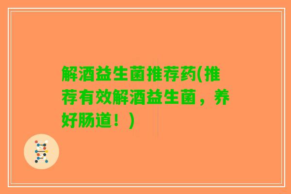 解酒益生菌推荐药(推荐有效解酒益生菌，养好肠道！)