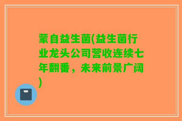 蒙自益生菌(益生菌行业龙头公司营收连续七年翻番，未来前景广阔)