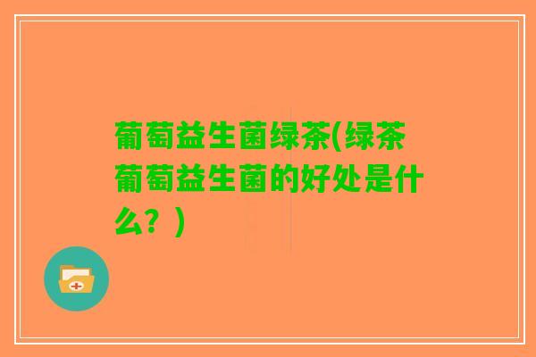 葡萄益生菌绿茶(绿茶葡萄益生菌的好处是什么？)