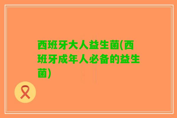 西班牙大人益生菌(西班牙成年人必备的益生菌)