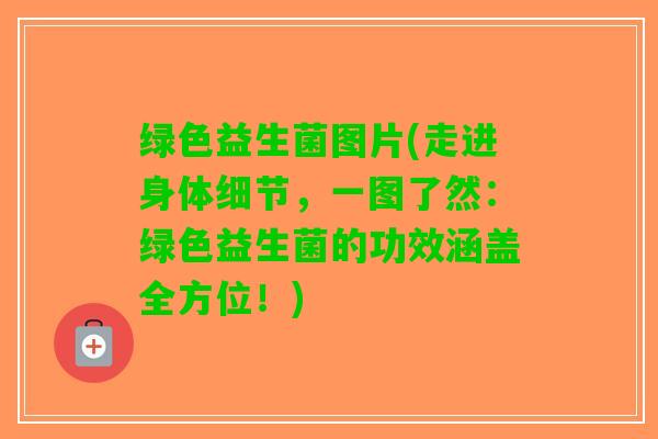 绿色益生菌图片(走进身体细节，一图了然：绿色益生菌的功效涵盖全方位！)