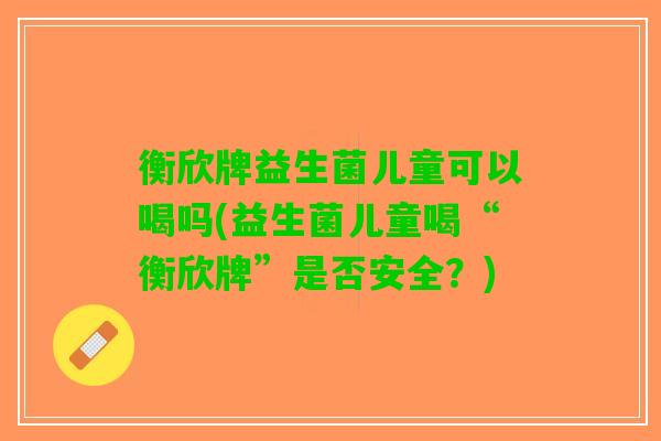 衡欣牌益生菌儿童可以喝吗(益生菌儿童喝“衡欣牌”是否安全？)