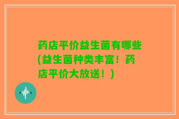 药店平价益生菌有哪些(益生菌种类丰富！药店平价大放送！)