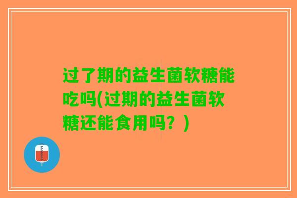 过了期的益生菌软糖能吃吗(过期的益生菌软糖还能食用吗？)