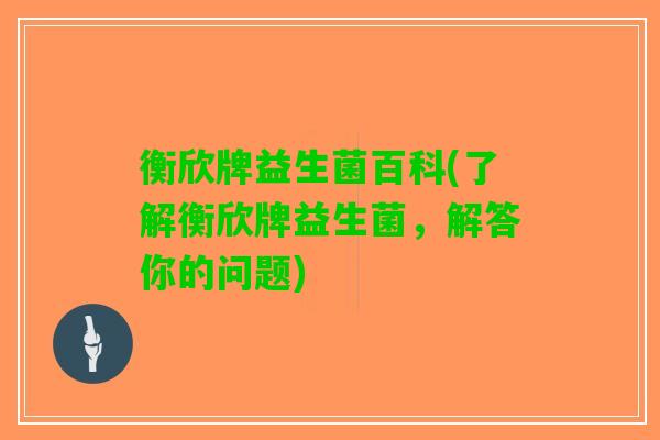 衡欣牌益生菌百科(了解衡欣牌益生菌，解答你的问题)