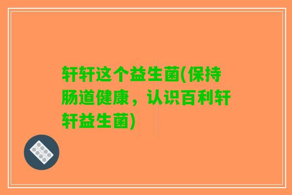轩轩这个益生菌(保持肠道健康，认识百利轩轩益生菌)
