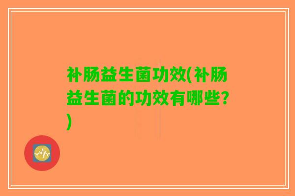 补肠益生菌功效(补肠益生菌的功效有哪些？)