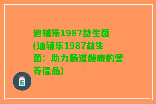 迪辅乐1987益生菌(迪辅乐1987益生菌：助力肠道健康的营养佳品)