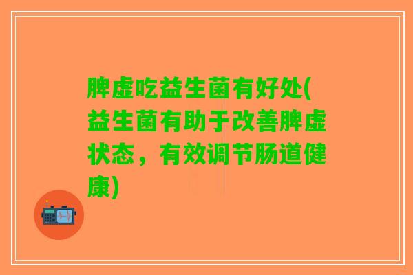 脾虚吃益生菌有好处(益生菌有助于改善脾虚状态，有效调节肠道健康)