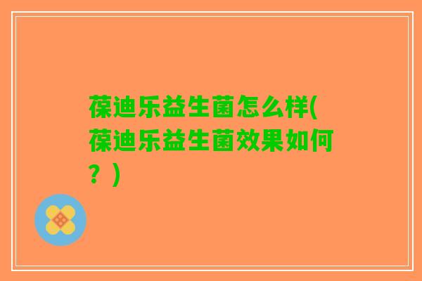 葆迪乐益生菌怎么样(葆迪乐益生菌效果如何？)