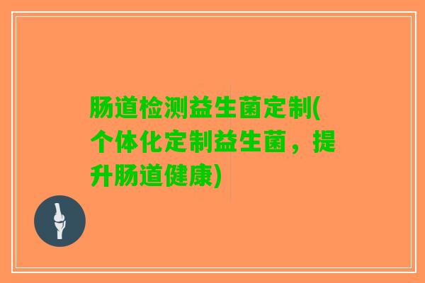 肠道检测益生菌定制(个体化定制益生菌，提升肠道健康)