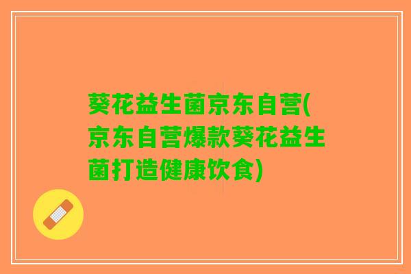 葵花益生菌京东自营(京东自营爆款葵花益生菌打造健康饮食)