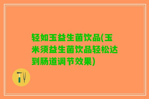 轻如玉益生菌饮品(玉米须益生菌饮品轻松达到肠道调节效果)