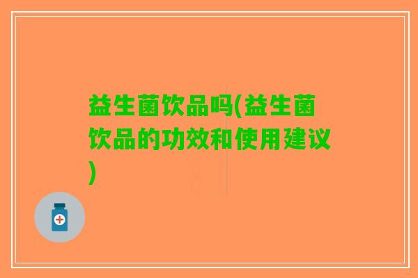 益生菌饮品吗(益生菌饮品的功效和使用建议)