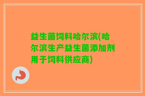 益生菌饲料哈尔滨(哈尔滨生产益生菌添加剂用于饲料供应商)
