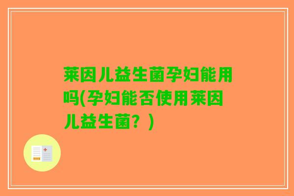 莱因儿益生菌孕妇能用吗(孕妇能否使用莱因儿益生菌？)