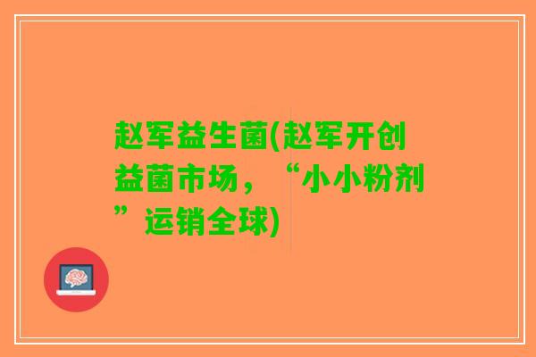 赵军益生菌(赵军开创益菌市场，“小小粉剂”运销全球)