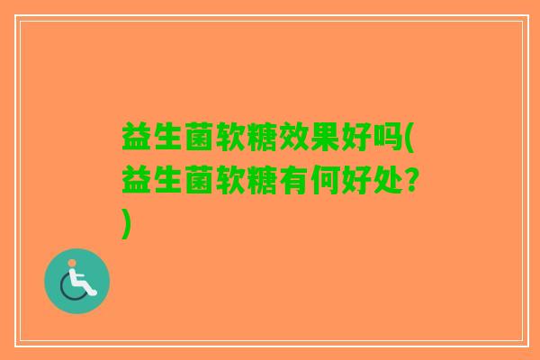 益生菌软糖效果好吗(益生菌软糖有何好处？)