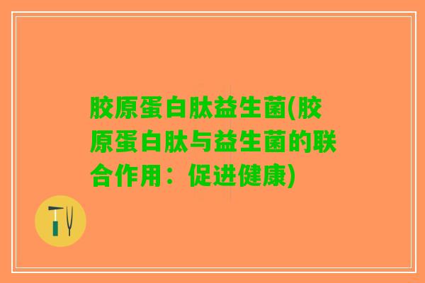 胶原蛋白肽益生菌(胶原蛋白肽与益生菌的联合作用：促进健康)