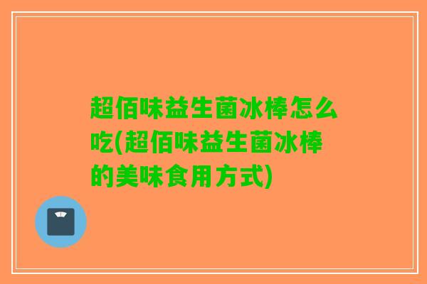 超佰味益生菌冰棒怎么吃(超佰味益生菌冰棒的美味食用方式)