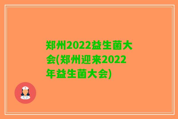 郑州2022益生菌大会(郑州迎来2022年益生菌大会)